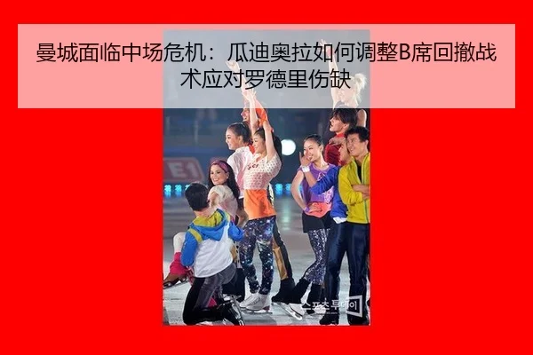曼城面临中场危机：瓜迪奥拉如何调整B席回撤战术应对罗德里伤缺