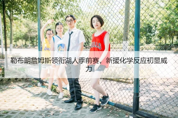 勒布朗詹姆斯领衔湖人季前赛，新援化学反应初显威力