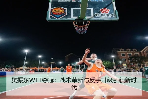 樊振东WTT夺冠：战术革新与反手升级引领新时代