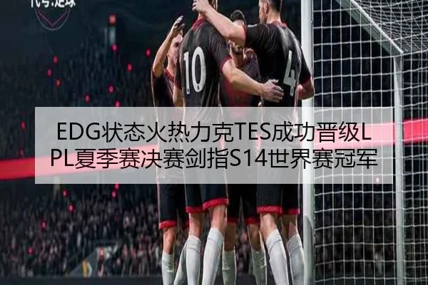 EDG状态火热力克TES成功晋级LPL夏季赛决赛剑指S14世界赛冠军
