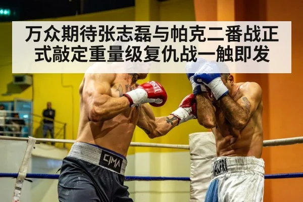 万众期待张志磊与帕克二番战正式敲定重量级复仇战一触即发