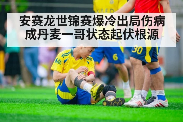 安赛龙世锦赛爆冷出局伤病成丹麦一哥状态起伏根源