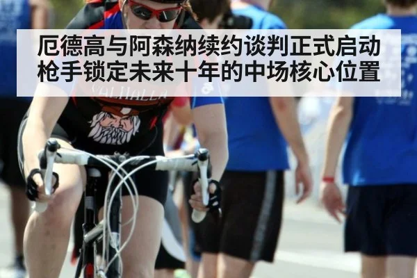 厄德高与阿森纳续约谈判正式启动 枪手锁定未来十年的中场核心位置
