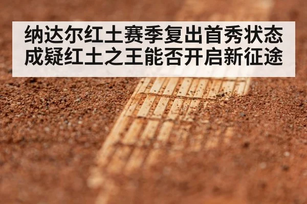 纳达尔红土赛季复出首秀状态成疑红土之王能否开启新征途