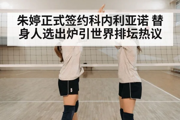 朱婷正式签约科内利亚诺 替身人选出炉引世界排坛热议
