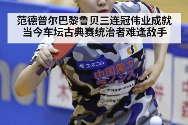 范德普尔巴黎鲁贝三连冠伟业成就当今车坛古典赛统治者难逢敌手